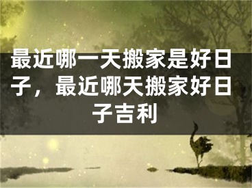 最近哪一天搬家是好日子，最近哪天搬家好日子吉利