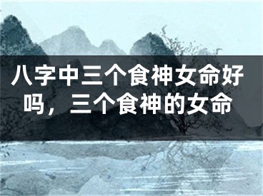 八字中三个食神女命好吗，三个食神的女命