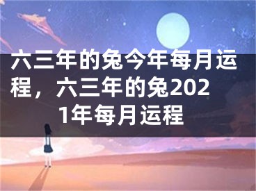 六三年的兔今年每月运程，六三年的兔2021年每月运程