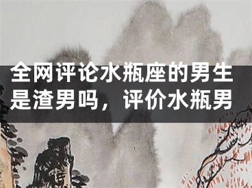 全网评论水瓶座的男生是渣男吗,评价水瓶男
