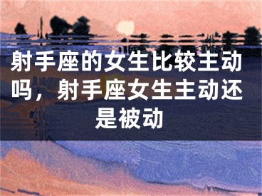 射手座的女生比较主动吗，射手座女生主动还是被动