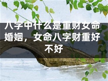 八字中什么是重财女命婚姻，女命八字财重好不好