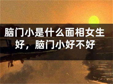 脑门小是什么面相女生好，脑门小好不好