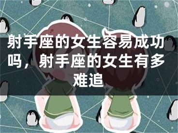 射手座的女生容易成功吗,射手座的女生有多难追