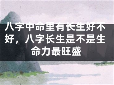 八字中命里有长生好不好，八字长生是不是生命力最旺盛
