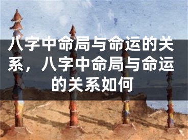 八字中命局与命运的关系,八字中命局与命运的关系如何