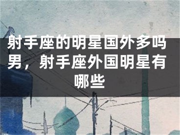 射手座的明星国外多吗男，射手座外国明星有哪些