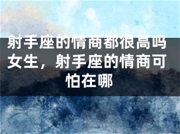 射手座的情商都很高吗女生，射手座的情商可怕在哪