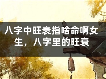 八字中旺衰指啥命啊女生,八字里的旺衰