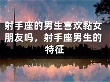 射手座的男生喜欢黏女朋友吗,射手座男生的特征