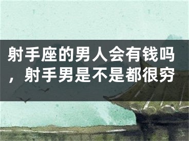 射手座的男人会有钱吗，射手男是不是都很穷