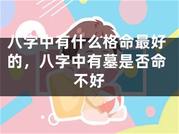 八字中有什么格命最好的，八字中有墓是否命不好