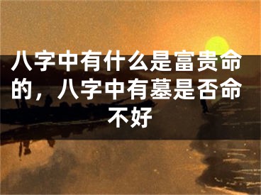八字中有什么是富贵命的，八字中有墓是否命不好