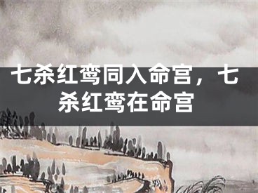 七杀红鸾同入命宫,七杀红鸾在命宫