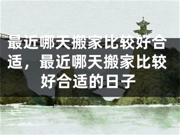 最近哪天搬家比较好合适,最近哪天搬家比较好合适的日子