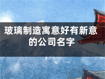 玻璃制造寓意好有新意的公司名字
