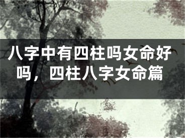 八字中有四柱吗女命好吗,四柱八字女命篇