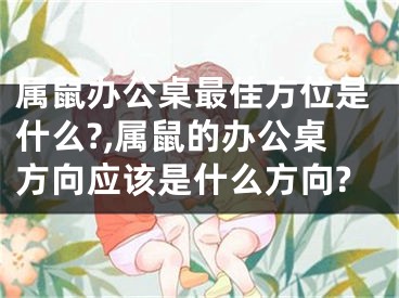 属鼠办公桌最佳方位是什么?,属鼠的办公桌方向应该是什么方向?
