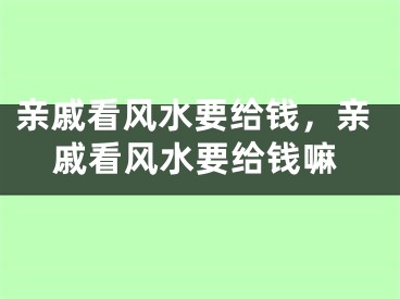 亲戚看风水要给钱,亲戚看风水要给钱嘛