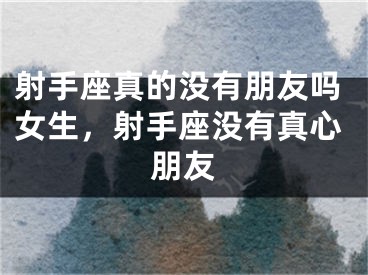 射手座真的没有朋友吗女生，射手座没有真心朋友