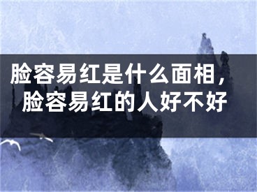 脸容易红是什么面相，脸容易红的人好不好