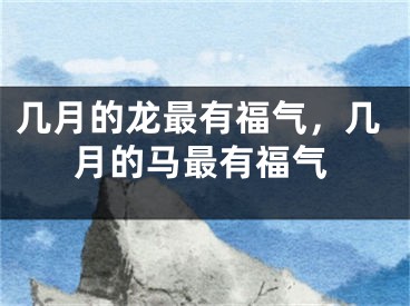 几月的龙最有福气，几月的马最有福气