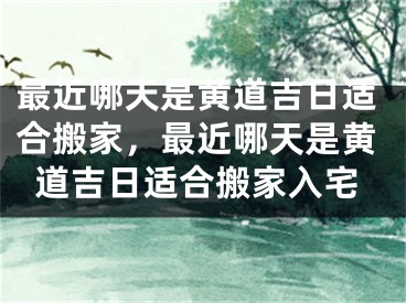 最近哪天是黄道吉日适合搬家，最近哪天是黄道吉日适合搬家入宅