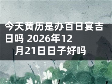 今天黄历是办百日宴吉日吗 2026年12月21日日子好吗