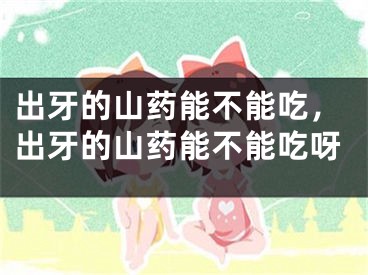 出牙的山药能不能吃，出牙的山药能不能吃呀