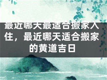 最近哪天最适合搬家入住，最近哪天适合搬家的黄道吉日