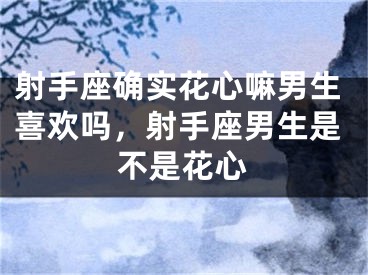 射手座确实花心嘛男生喜欢吗,射手座男生是不是花心
