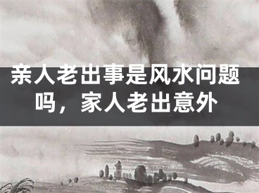 亲人老出事是风水问题吗,家人老出意外