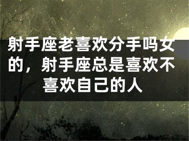 射手座老喜欢分手吗女的,射手座总是喜欢不喜欢自己的人