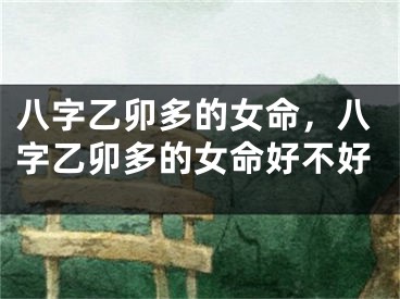 八字乙卯多的女命，八字乙卯多的女命好不好