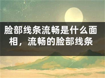 脸部线条流畅是什么面相，流畅的脸部线条