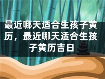 最近哪天适合生孩子黄历，最近哪天适合生孩子黄历吉日
