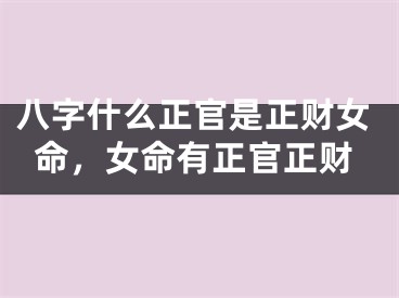 八字什么正官是正财女命，女命有正官正财