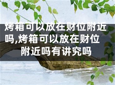 烤箱可以放在财位附近吗,烤箱可以放在财位附近吗有讲究吗