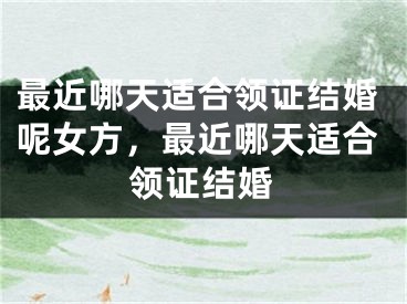 最近哪天适合领证结婚呢女方，最近哪天适合领证结婚