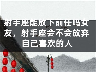 射手座能放下前任吗女友，射手座会不会放弃自己喜欢的人