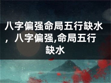 八字偏强命局五行缺水，八字偏强,命局五行缺水
