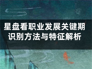 星盘看职业发展关键期识别方法与特征解析