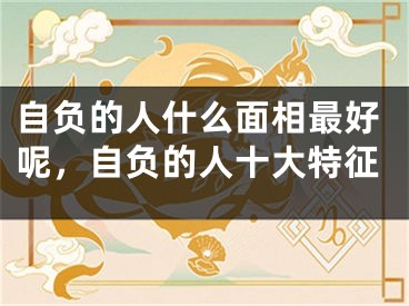 自负的人什么面相最好呢，自负的人十大特征