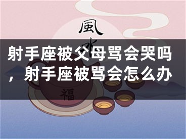射手座被父母骂会哭吗，射手座被骂会怎么办