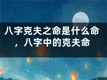 八字克夫之命是什么命，八字中的克夫命