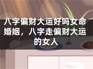 八字偏财大运好吗女命婚姻，八字走偏财大运的女人