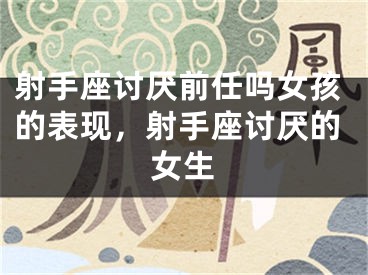射手座讨厌前任吗女孩的表现，射手座讨厌的女生