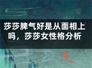 莎莎脾气好是从面相上吗，莎莎女性格分析