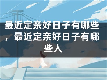 最近定亲好日子有哪些，最近定亲好日子有哪些人