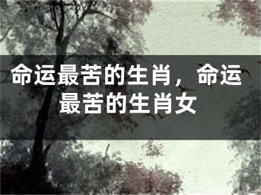 命运最苦的生肖，命运最苦的生肖女